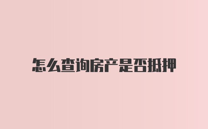 怎么查询房产是否抵押