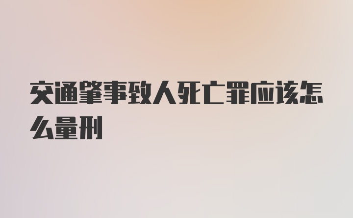 交通肇事致人死亡罪应该怎么量刑