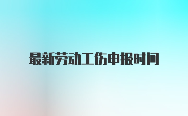 最新劳动工伤申报时间