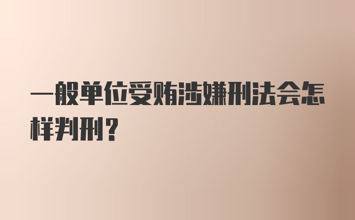 一般单位受贿涉嫌刑法会怎样判刑?