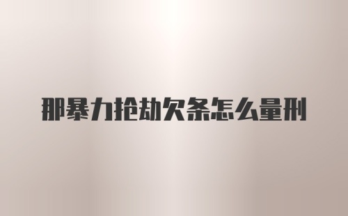 那暴力抢劫欠条怎么量刑