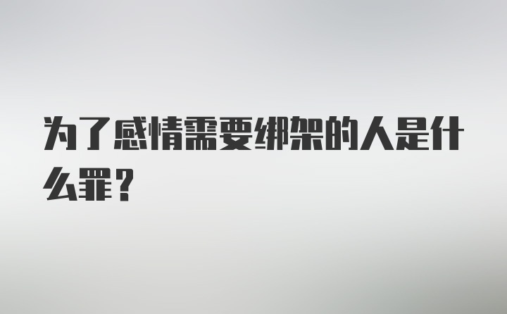 为了感情需要绑架的人是什么罪？