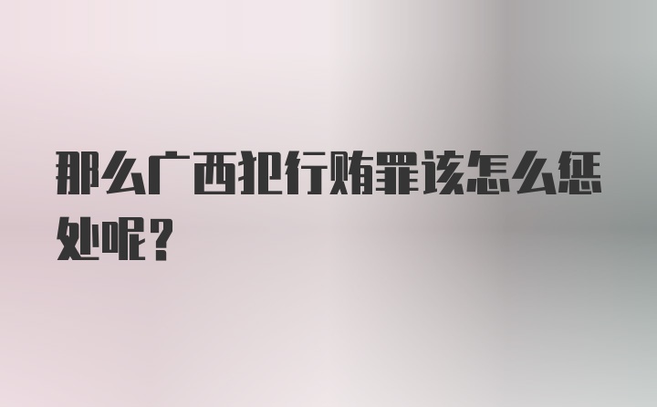 那么广西犯行贿罪该怎么惩处呢？