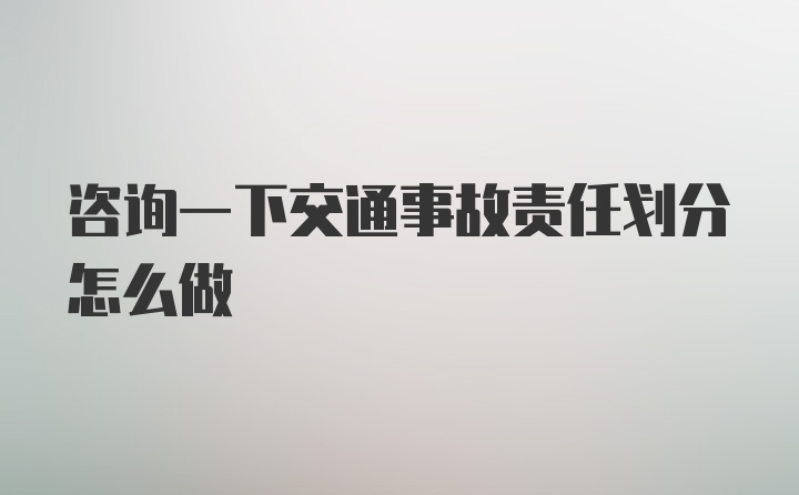 咨询一下交通事故责任划分怎么做