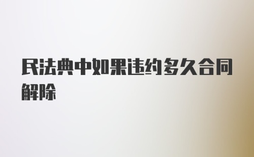 民法典中如果违约多久合同解除