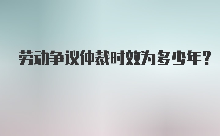 劳动争议仲裁时效为多少年？