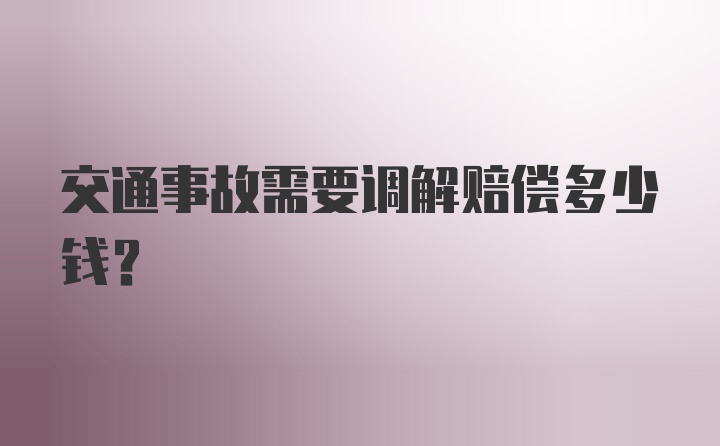 交通事故需要调解赔偿多少钱？