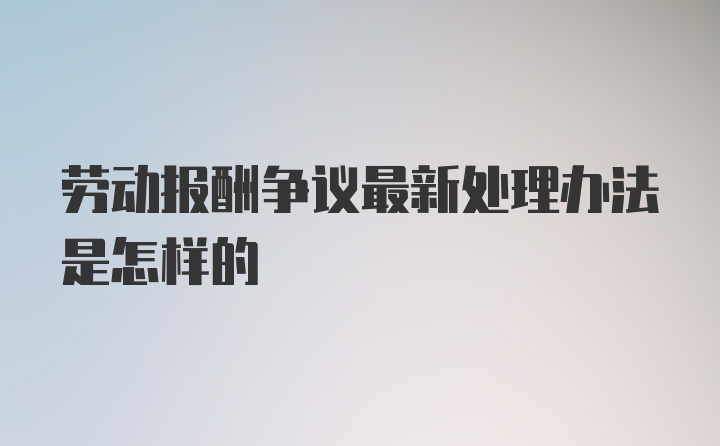 劳动报酬争议最新处理办法是怎样的