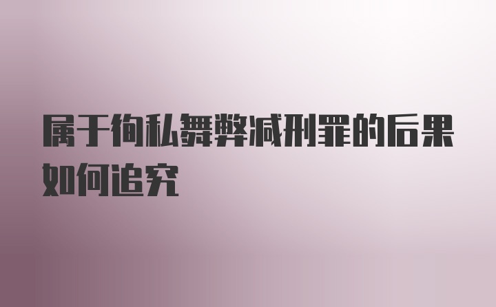 属于徇私舞弊减刑罪的后果如何追究