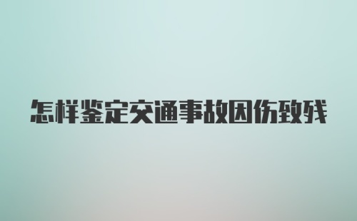 怎样鉴定交通事故因伤致残