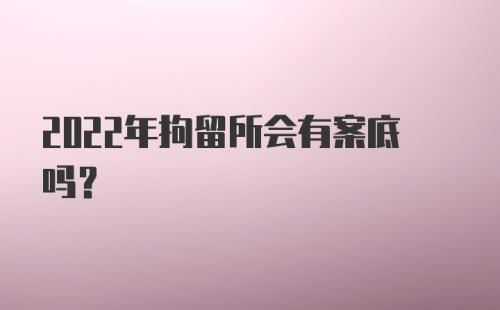 2022年拘留所会有案底吗？