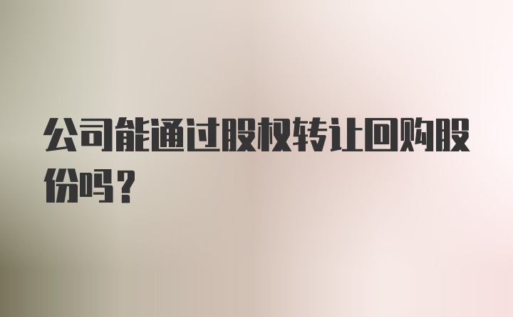 公司能通过股权转让回购股份吗？