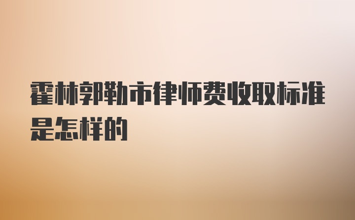 霍林郭勒市律师费收取标准是怎样的