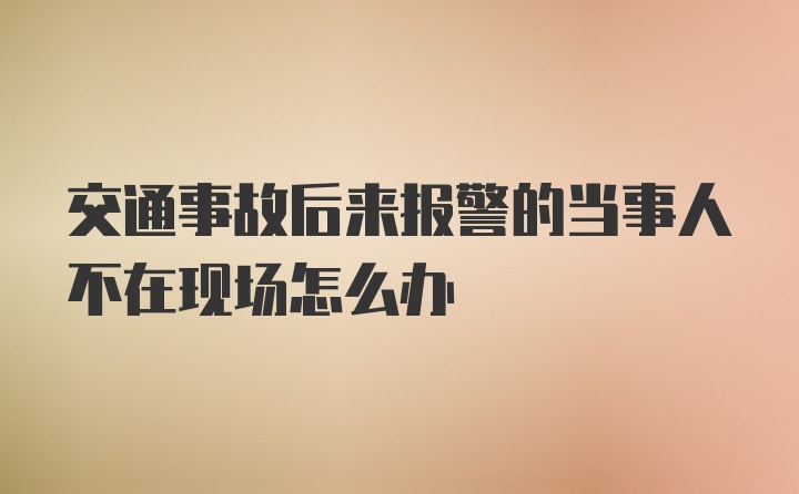 交通事故后来报警的当事人不在现场怎么办