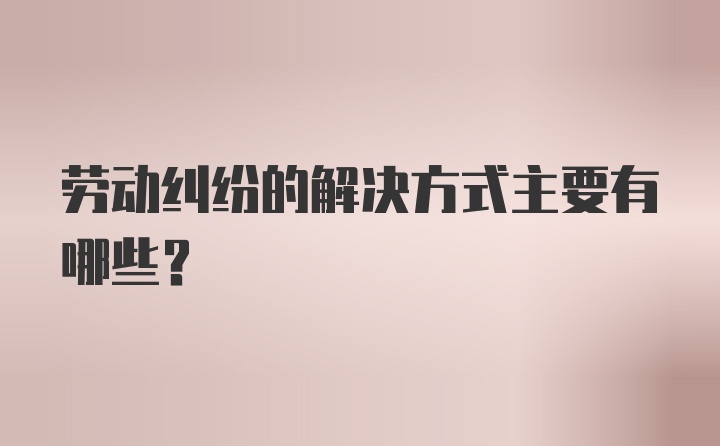 劳动纠纷的解决方式主要有哪些?