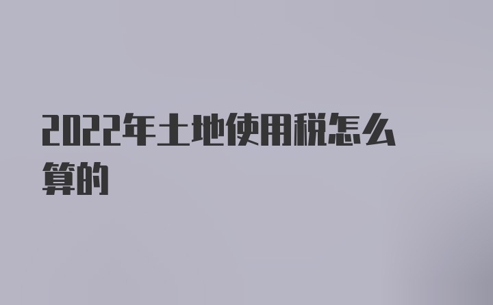 2022年土地使用税怎么算的