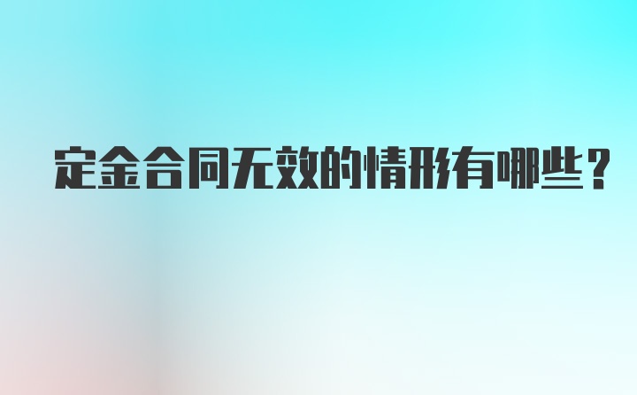 定金合同无效的情形有哪些？