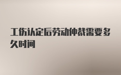 工伤认定后劳动仲裁需要多久时间