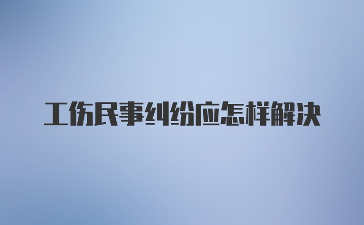 工伤民事纠纷应怎样解决