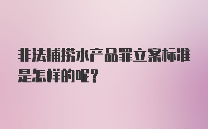 非法捕捞水产品罪立案标准是怎样的呢?