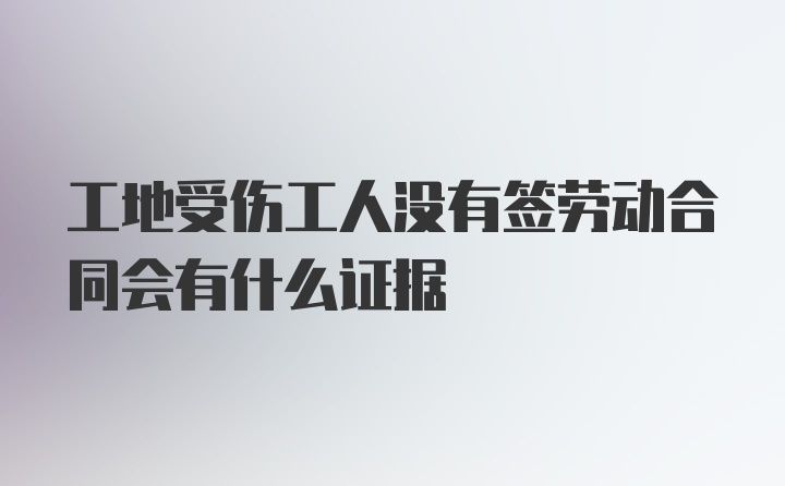 工地受伤工人没有签劳动合同会有什么证据