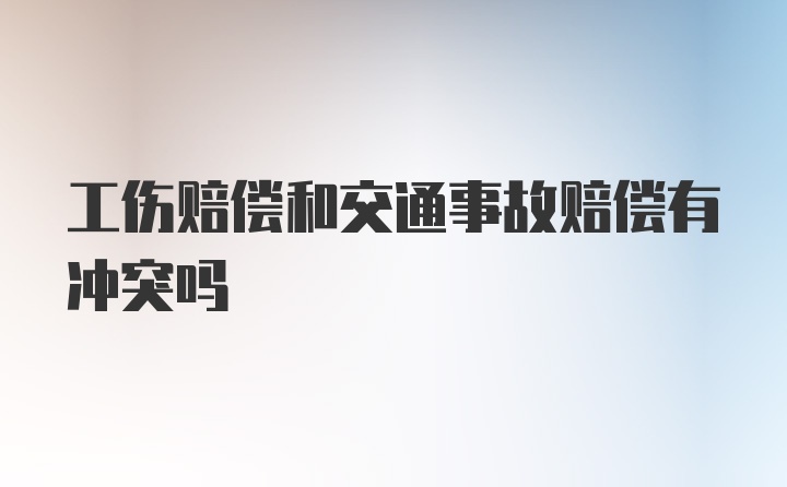 工伤赔偿和交通事故赔偿有冲突吗