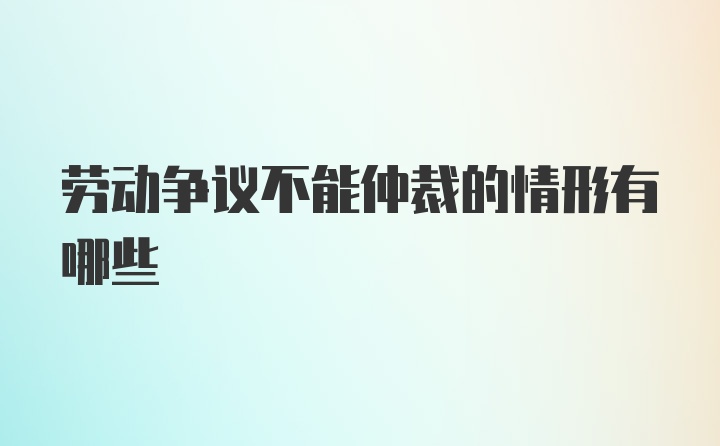 劳动争议不能仲裁的情形有哪些