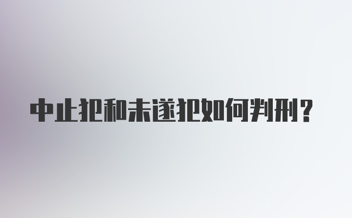 中止犯和未遂犯如何判刑？