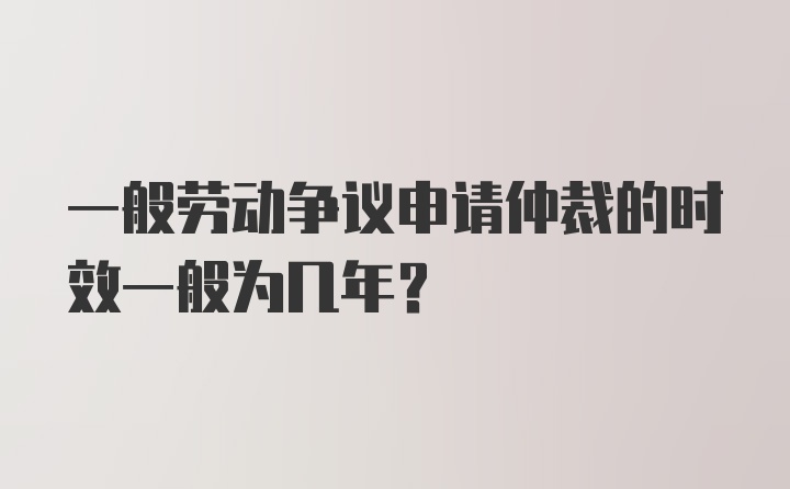 一般劳动争议申请仲裁的时效一般为几年？