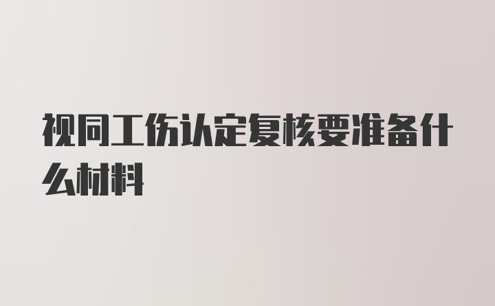 视同工伤认定复核要准备什么材料