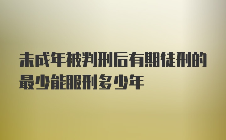 未成年被判刑后有期徒刑的最少能服刑多少年