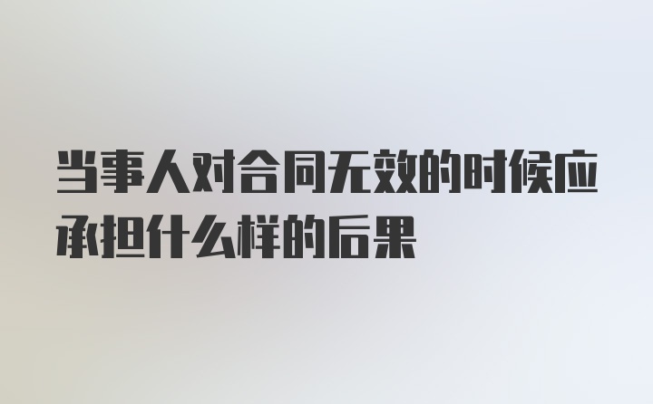 当事人对合同无效的时候应承担什么样的后果