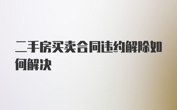 二手房买卖合同违约解除如何解决