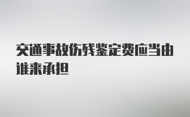 交通事故伤残鉴定费应当由谁来承担