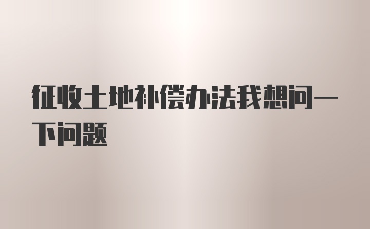 征收土地补偿办法我想问一下问题