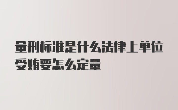 量刑标准是什么法律上单位受贿要怎么定量