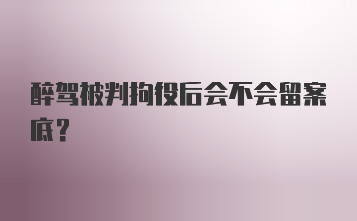 醉驾被判拘役后会不会留案底?