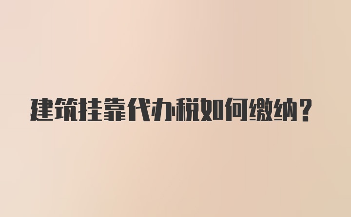 建筑挂靠代办税如何缴纳？