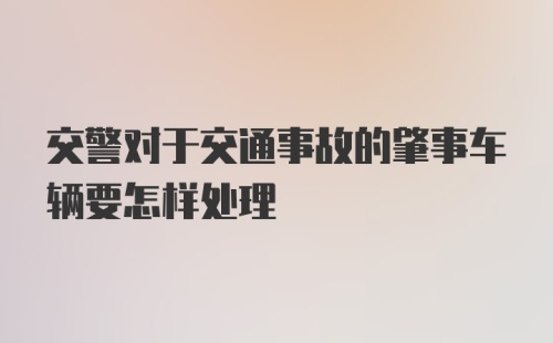 交警对于交通事故的肇事车辆要怎样处理