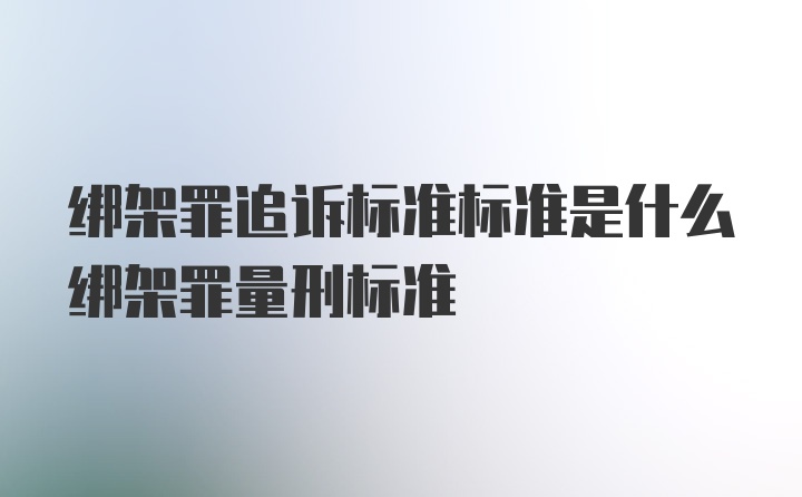 绑架罪追诉标准标准是什么绑架罪量刑标准