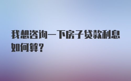 我想咨询一下房子贷款利息如何算？