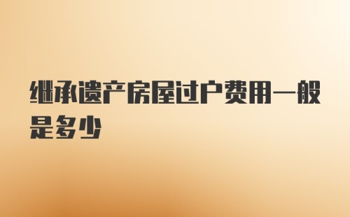 继承遗产房屋过户费用一般是多少