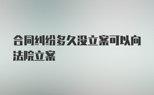 合同纠纷多久没立案可以向法院立案