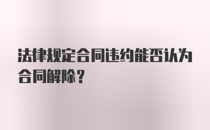 法律规定合同违约能否认为合同解除？