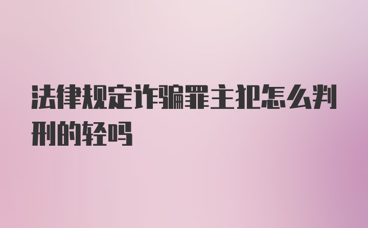 法律规定诈骗罪主犯怎么判刑的轻吗