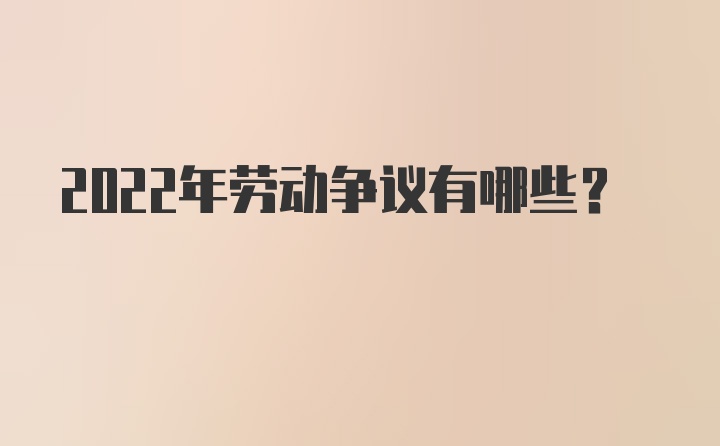 2022年劳动争议有哪些？