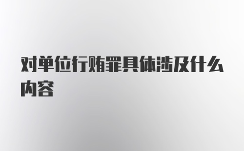 对单位行贿罪具体涉及什么内容