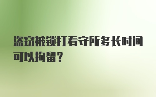 盗窃被锁打看守所多长时间可以拘留?