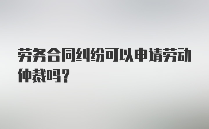 劳务合同纠纷可以申请劳动仲裁吗？