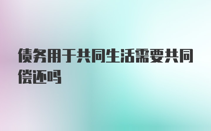 债务用于共同生活需要共同偿还吗